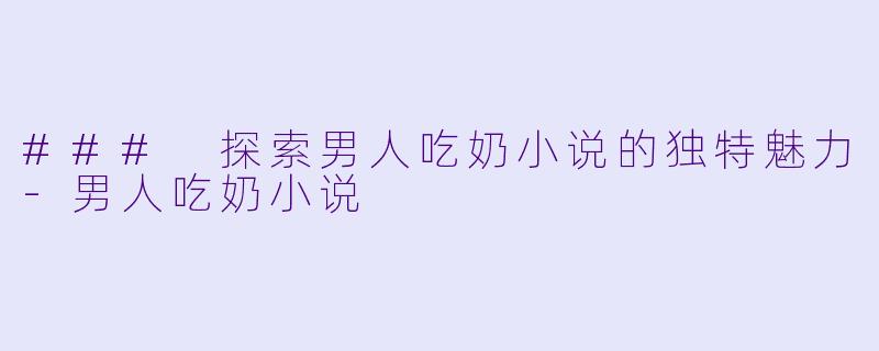 ### 探索男人吃奶小说的独特魅力-男人吃奶小说