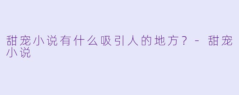 甜宠小说有什么吸引人的地方？