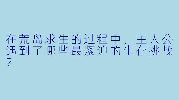 在荒岛求生的过程中,主人公遇到了哪些最紧迫的生存挑战?