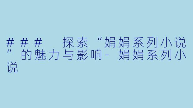 ### 探索“娟娟系列小说”的魅力与影响-娟娟系列小说