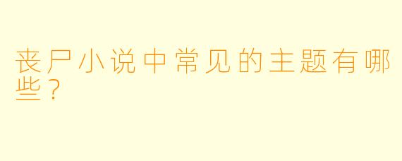 丧尸小说中常见的主题有哪些?
