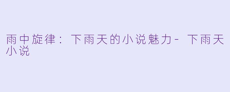 雨中旋律：下雨天的小说魅力-下雨天小说