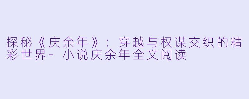 探秘《庆余年》：穿越与权谋交织的精彩世界-小说庆余年全文阅读