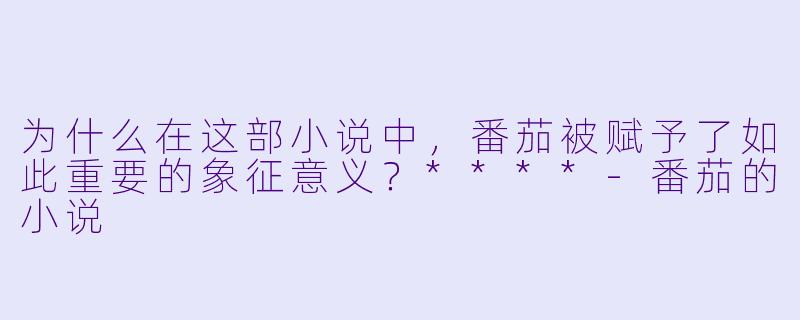 为什么在这部小说中,番茄被赋予了如此重要的象征意义?****