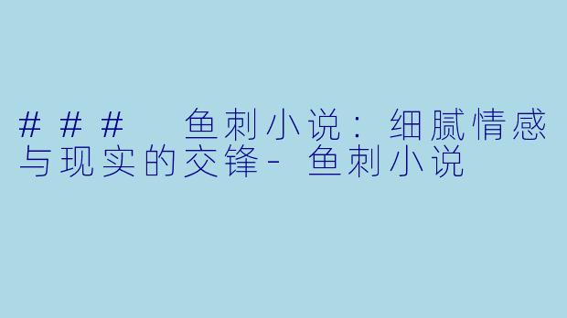 ### 鱼刺小说：细腻情感与现实的交锋-鱼刺小说