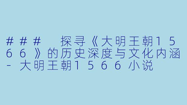 ### 探寻《大明王朝1566》的历史深度与文化内涵-大明王朝1566小说