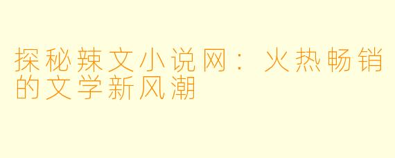 探秘辣文小说网：火热畅销的文学新风潮