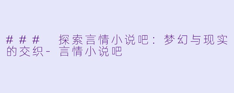 ### 探索言情小说吧：梦幻与现实的交织-言情小说吧