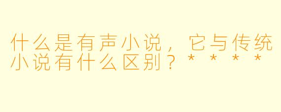 什么是有声小说,它与传统小说有什么区别?****