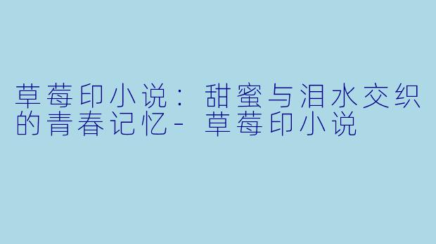 草莓印小说：甜蜜与泪水交织的青春记忆-草莓印小说