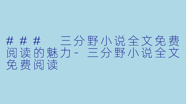 ### 三分野小说全文免费阅读的魅力-三分野小说全文免费阅读