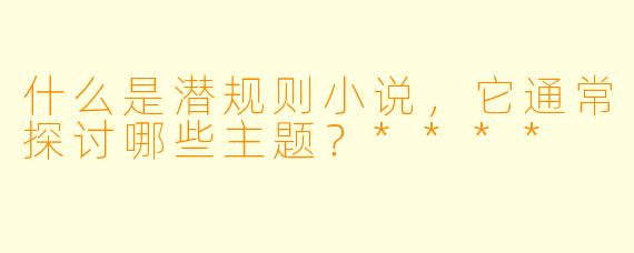 什么是潜规则小说,它通常探讨哪些主题?****