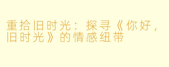 重拾旧时光：探寻《你好，旧时光》的情感纽带