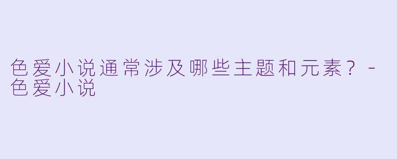 色爱小说通常涉及哪些主题和元素?