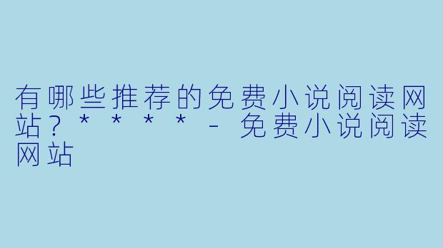 有哪些推荐的免费小说阅读网站?****