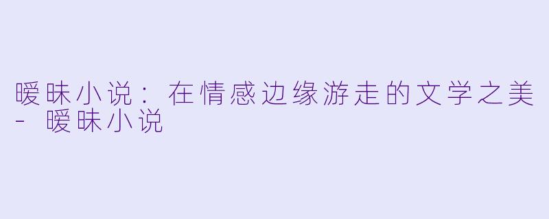 暧昧小说:在情感边缘游走的文学之美