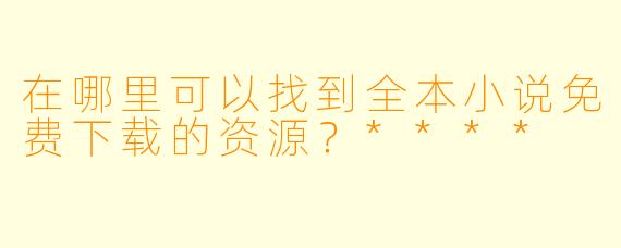在哪里可以找到全本小说免费下载的资源?****