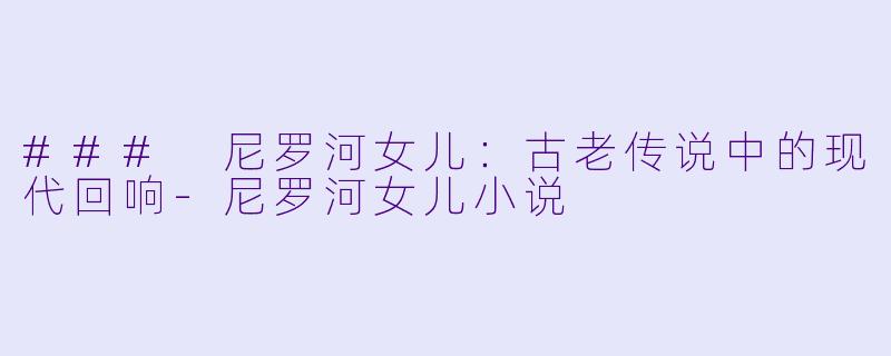 ### 尼罗河女儿：古老传说中的现代回响-尼罗河女儿小说