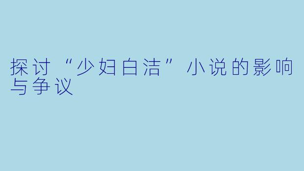 探讨“少妇白洁”小说的影响与争议