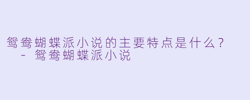 鸳鸯蝴蝶派小说的主要特点是什么?