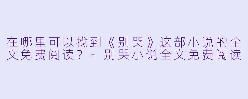 在哪里可以找到《别哭》这部小说的全文免费阅读?