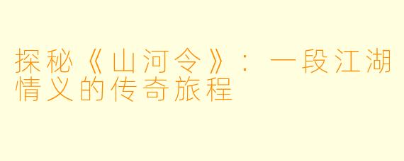 探秘《山河令》：一段江湖情义的传奇旅程