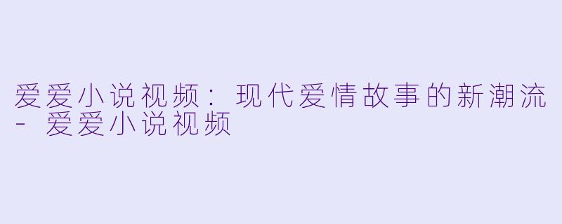 爱爱小说视频：现代爱情故事的新潮流