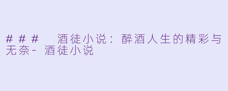 ### 酒徒小说：醉酒人生的精彩与无奈-酒徒小说