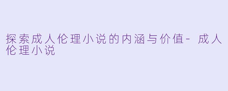 探索成人伦理小说的内涵与价值-成人伦理小说