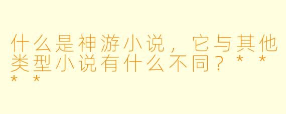 什么是神游小说,它与其他类型小说有什么不同?****