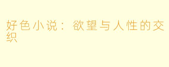 好色小说：欲望与人性的交织