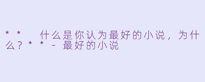 ** 什么是你认为最好的小说,为什么?**