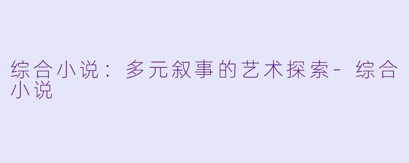 综合小说：多元叙事的艺术探索-综合小说
