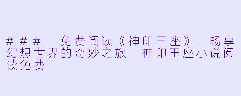### 免费阅读《神印王座》：畅享幻想世界的奇妙之旅-神印王座小说阅读免费