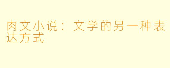 肉文小说：文学的另一种表达方式