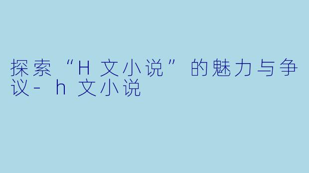 探索“H文小说”的魅力与争议-h文小说