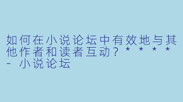 如何在小说论坛中有效地与其他作者和读者互动?****