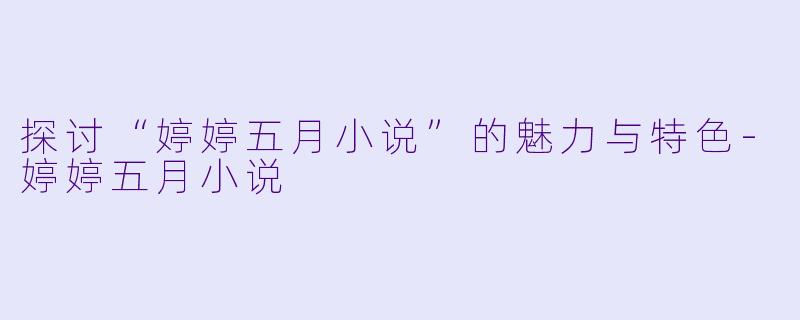 探讨“婷婷五月小说”的魅力与特色-婷婷五月小说