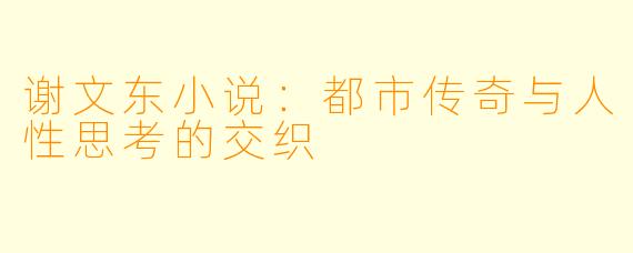 谢文东小说:都市传奇与人性思考的交织