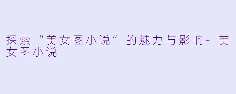 探索“美女图小说”的魅力与影响-美女图小说