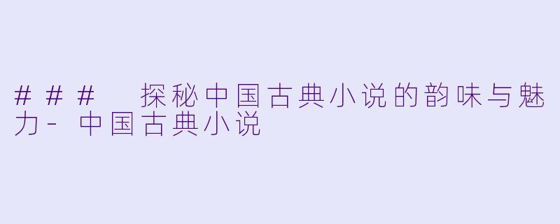 ### 探秘中国古典小说的韵味与魅力-中国古典小说