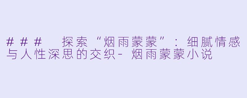 ### 探索“烟雨蒙蒙”：细腻情感与人性深思的交织-烟雨蒙蒙小说