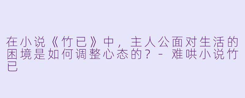 在小说《竹已》中,主人公面对生活的困境是如何调整心态的?