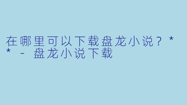 在哪里可以下载盘龙小说？**