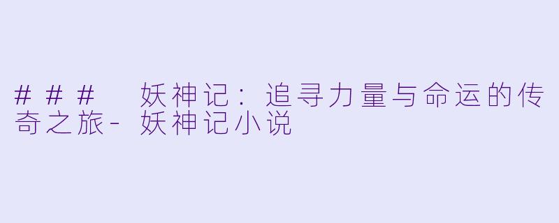### 妖神记：追寻力量与命运的传奇之旅-妖神记小说