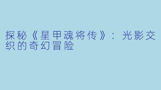 探秘《星甲魂将传》：光影交织的奇幻冒险