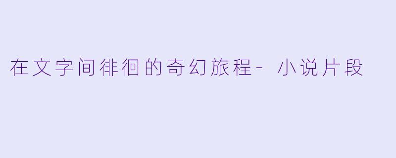 在文字间徘徊的奇幻旅程-小说片段