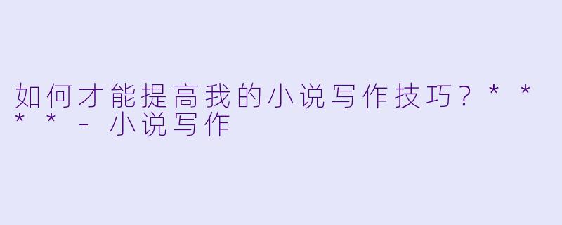 如何才能提高我的小说写作技巧?****