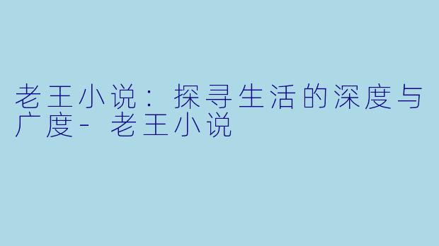 老王小说:探寻生活的深度与广度