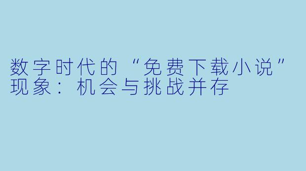 数字时代的“免费下载小说”现象：机会与挑战并存